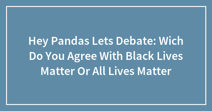 Hey Pandas Lets Debate: Wich Do You Agree With Black Lives Matter Or All Lives Matter