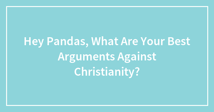 Hey Pandas, What Are Your Best Arguments Against Christianity?