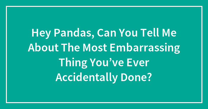 Hey Pandas, Can You Tell Me About The Most Embarrassing Thing You’ve Ever Accidentally Done? (Closed)