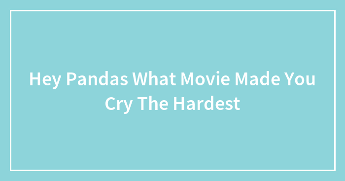 Hey Pandas What Movie Made You Cry The Hardest