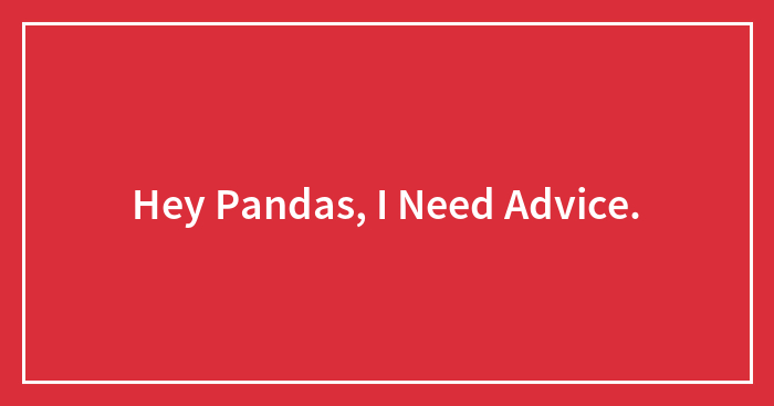 Hey Pandas, I Need Advice.