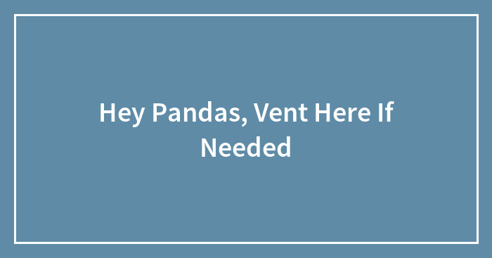 Hey Pandas, Vent Here If Needed