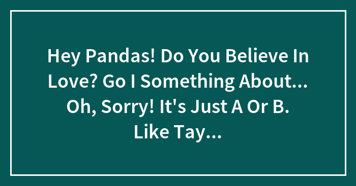Hey Pandas! Do You Believe In Love? Go I Something About… Oh, Sorry! It’s Just A Or B. Like Taylor Swift Or Madonna.