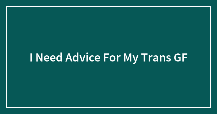 I Need Advice For My Trans GF