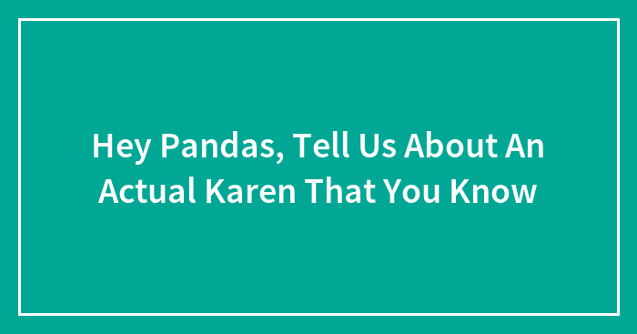 Hey Pandas, Tell Us About An Actual Karen That You Know