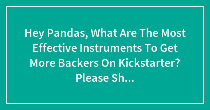 Hey Pandas, What Are The Most Effective Instruments To Get More Backers On Kickstarter? Please Share Your Experience!
