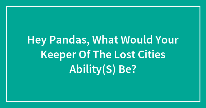 Hey Pandas, What Would Your Keeper Of The Lost Cities Ability(S) Be?