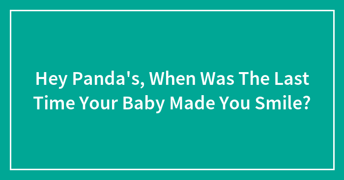 Hey Panda’s, When Was The Last Time Your Baby Made You Smile?