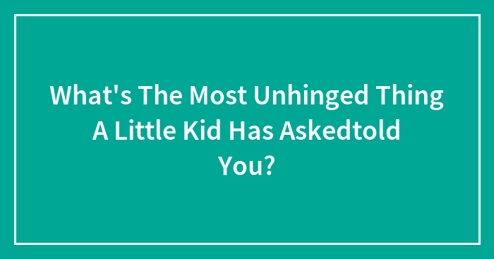 What’s The Most Unhinged Thing A Little Kid Has Askedtold You?