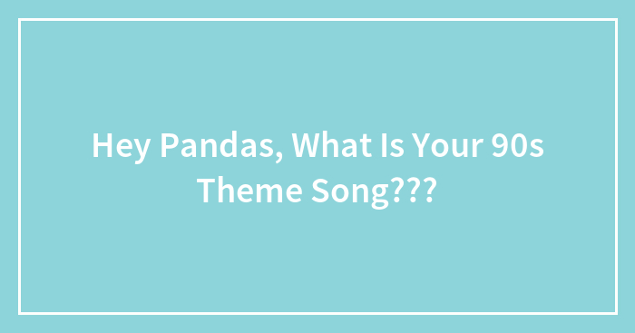 Hey Pandas, What Is Your 90s Theme Song???