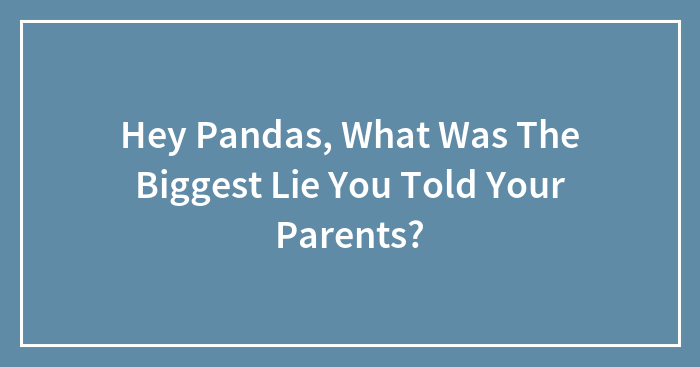 Hey Pandas, What Was The Biggest Lie You’ve Ever Told Your Parents?