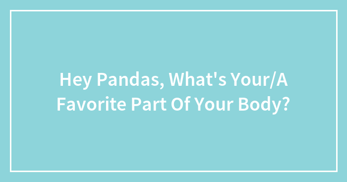 Hey Pandas, What’s Your/A Favorite Part Of Your Body?