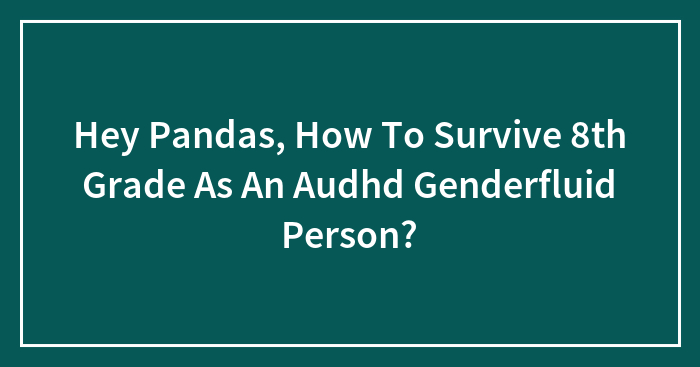 Hey Pandas, How To Survive 8th Grade As An Audhd Genderfluid Person?