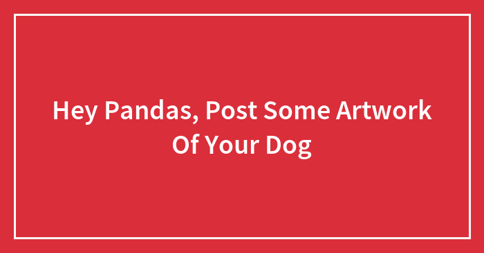 Hey Pandas, Post Some Artwork Of Your Dog