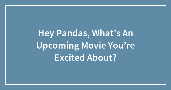Hey Pandas, What’s An Upcoming Movie You’re Excited About? (Closed)