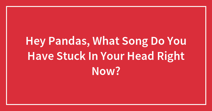Hey Pandas, What Song Do You Have Stuck In Your Head Right Now?