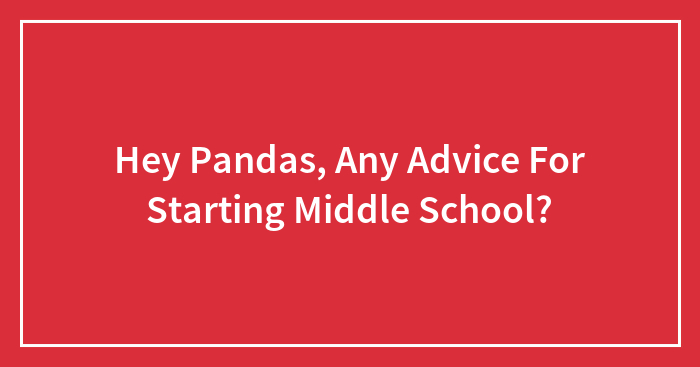 Hey Pandas, Any Advice For Starting Middle School?