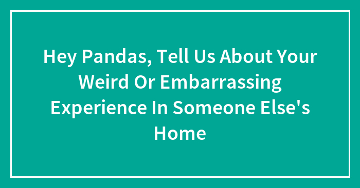Hey Pandas, Tell Us About Your Weird Or Embarrassing Experience In Someone Else’s Home (Closed)