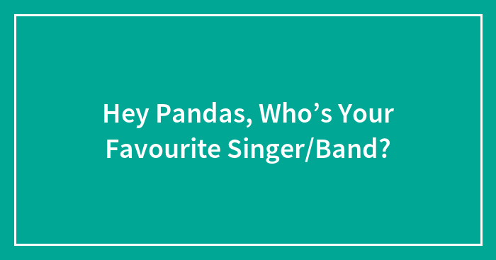 Hey Pandas, Who’s Your Favourite Singer/Band?