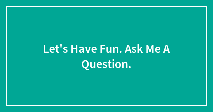 Let’s Have Fun. Ask Me A Question.