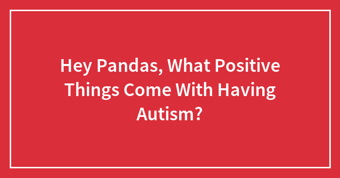 Hey Pandas, What Positive Things Come With Having Autism?