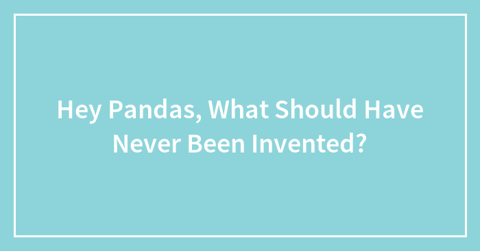 Hey Pandas, What Should Have Never Been Invented?