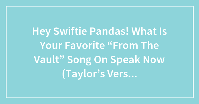 Hey Swiftie Pandas! What Is Your Favorite “From The Vault” Song On Speak Now (Taylor’s Version)?
