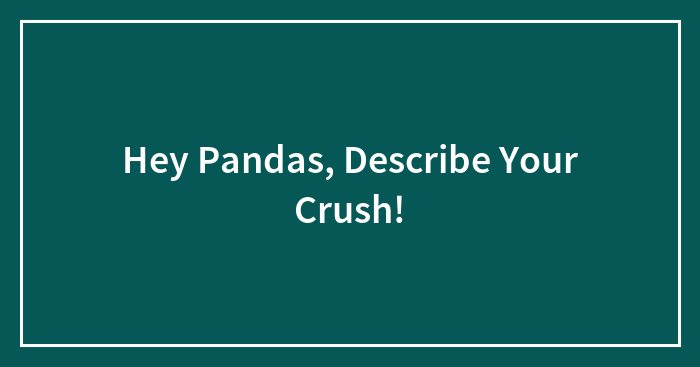 Hey Pandas, Describe Your Crush!