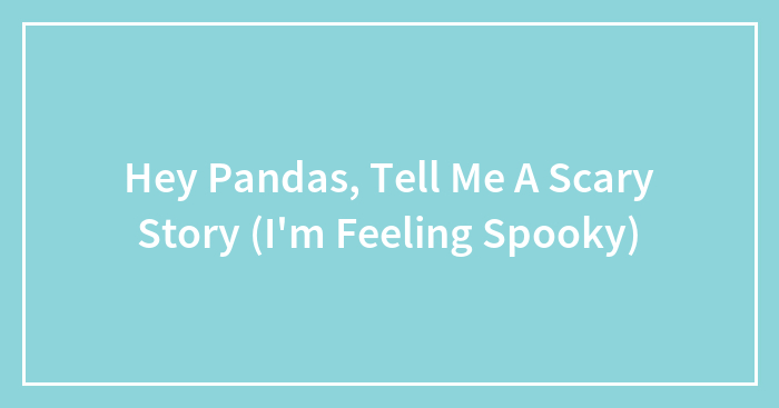 Hey Pandas, Tell Me A Scary Story (I’m Feeling Spooky)