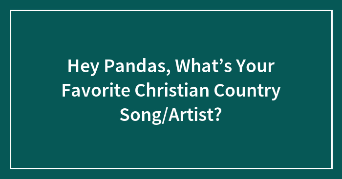 Hey Pandas, What’s Your Favorite Christian Country Song/Artist?