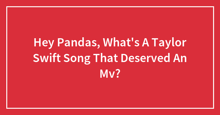 Hey Pandas, What’s A Taylor Swift Song That Deserved An Mv?