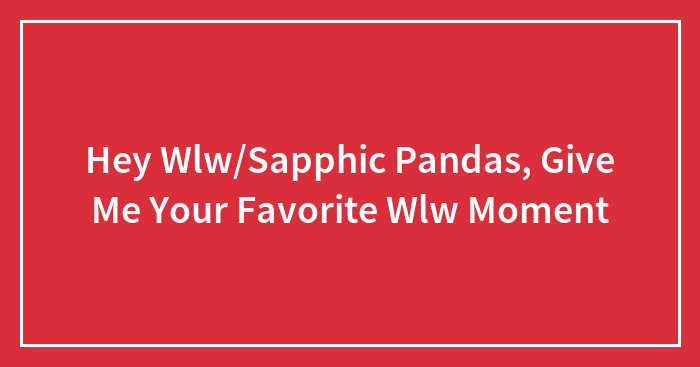 Hey Wlw/Sapphic Pandas, Give Me Your Favorite Wlw Moment