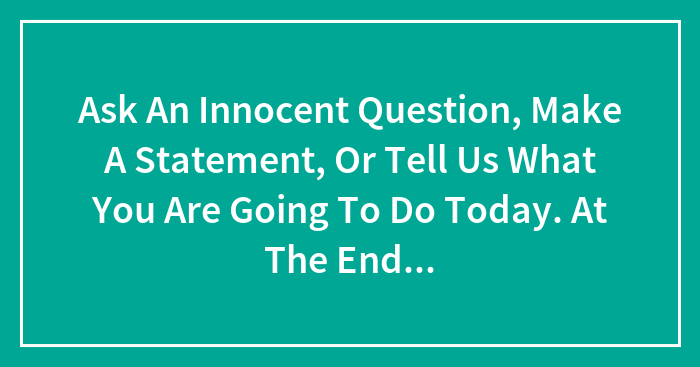 Ask An Innocent Question, Make A Statement, Or Tell Us What You Are Going To Do Today. At The End Of The Sentence Add The Word Sexually.