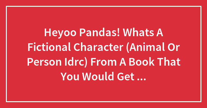 Heyoo Pandas! Whats A Fictional Character (Animal Or Person Idrc) From A Book That You Would Get Down On Ur Knees For