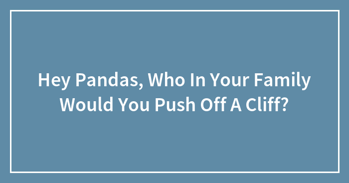 Hey Pandas, Who In Your Family Would You Push Off A Cliff?