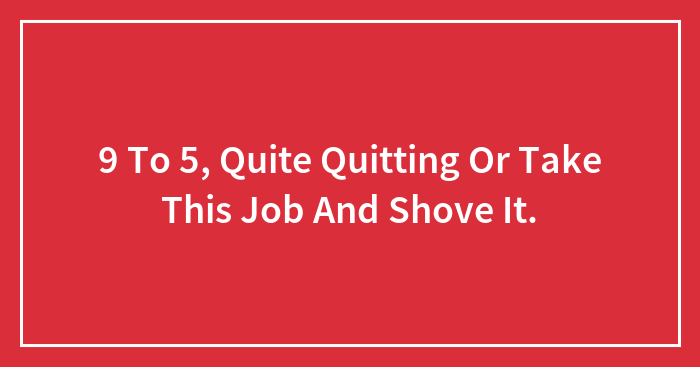 9 To 5, Quite Quitting Or Take This Job And Shove It.