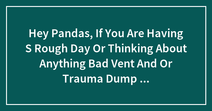 Hey Pandas, If You Are Having S Rough Day Or Thinking About Anything Bad Vent And Or Trauma Dump Here.