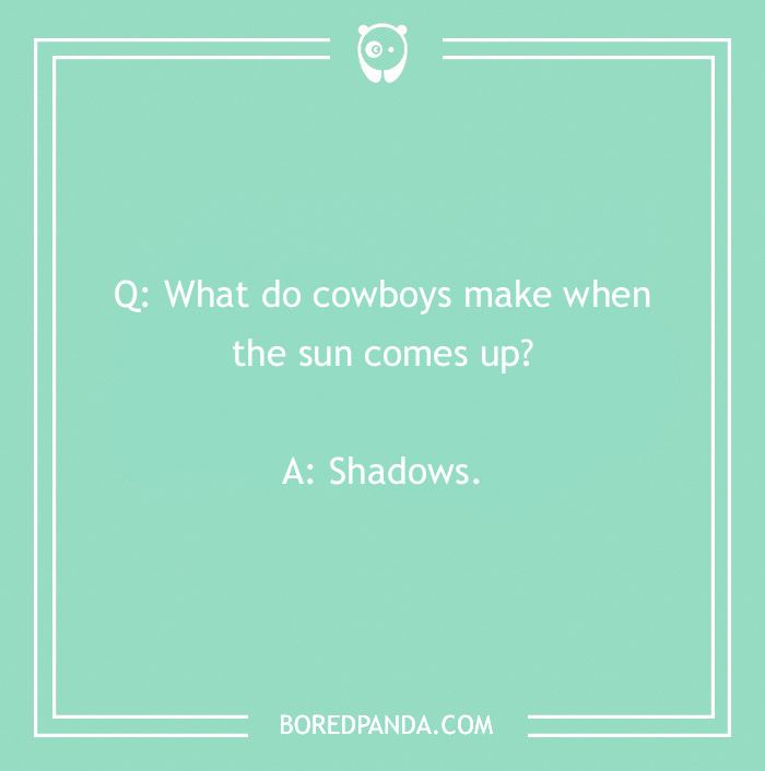 Cowboy joke: "What do cowboys make when the sun comes up? Shadows."