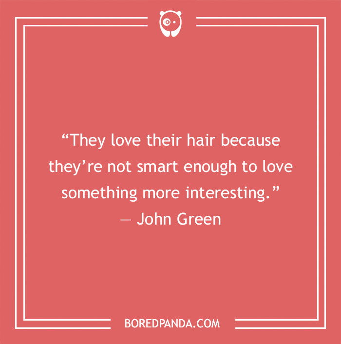Quote by John Green: "They love their hair because they're not smart enough to love something more interesting." Funny book quote.