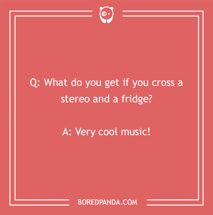 Laffy Taffy joke: What do you get if you cross a stereo and a fridge? Very cool music!
