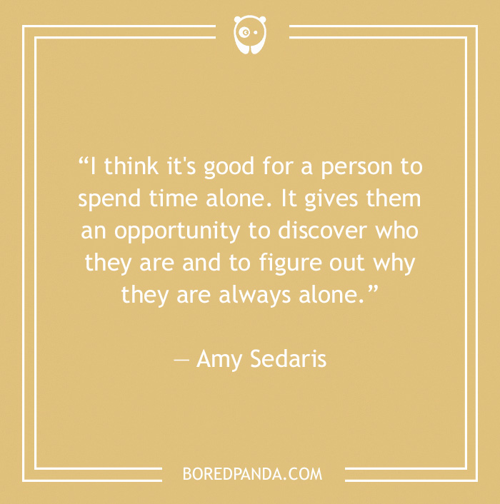 Quote by Amy Sedaris about the benefits of being alone, emphasizing self-discovery and understanding solitude.