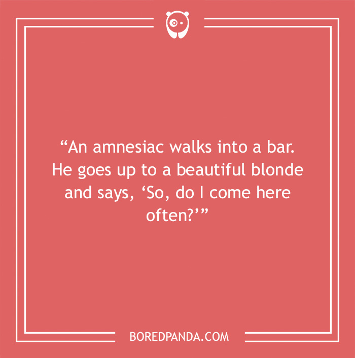 Bar joke about amnesiac asking if he comes here often 