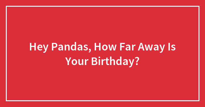 Hey Pandas, How Far Away Is Your Birthday?