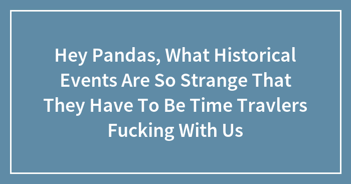 Hey Pandas, What Historical Events Are So Strange That They Have To Be Time Travlers Fucking With Us