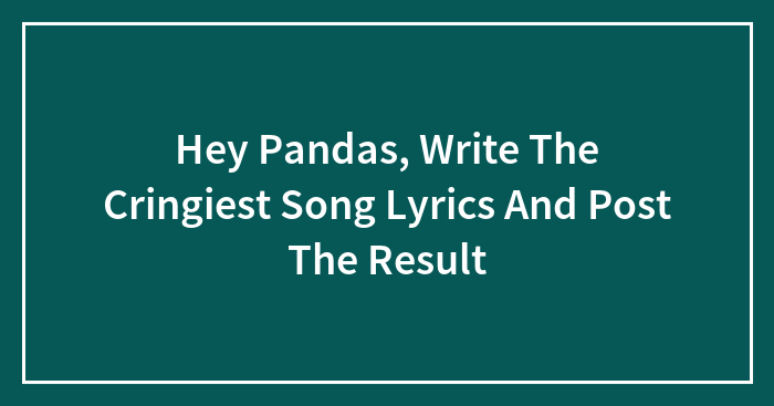 Hey Pandas, Write The Cringiest Song Lyrics And Post The Result