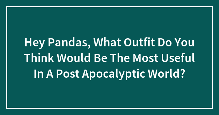 Hey Pandas, What Outfit Do You Think Would Be The Most Useful In A Post Apocalyptic World?