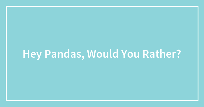 Hey Pandas, Would You Rather?