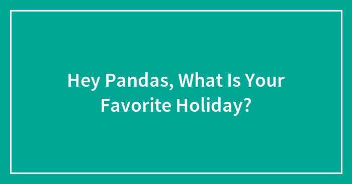 Hey Pandas, What Is Your Favorite Holiday?