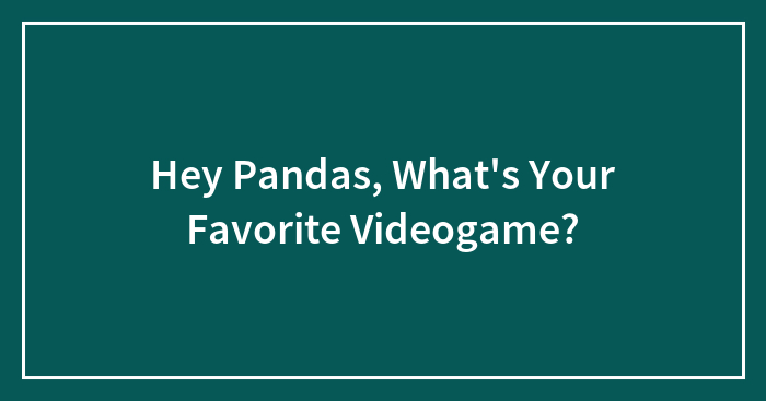 Hey Pandas, What’s Your Favorite Videogame?