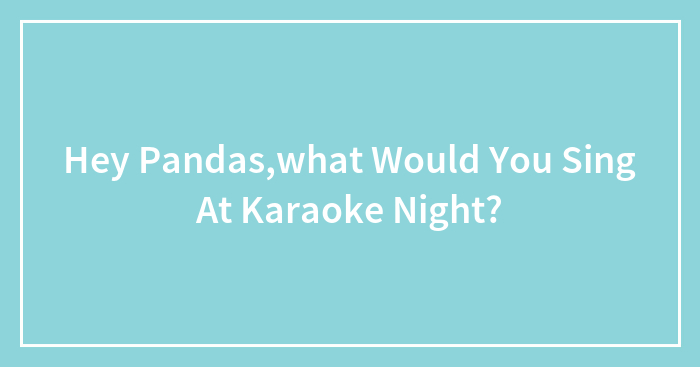 Hey Pandas,what Would You Sing At Karaoke Night?